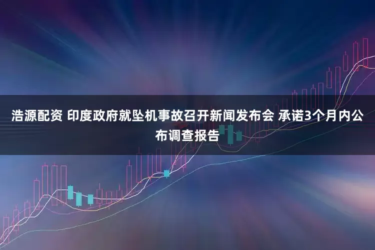 浩源配资 印度政府就坠机事故召开新闻发布会 承诺3个月内公布调查报告