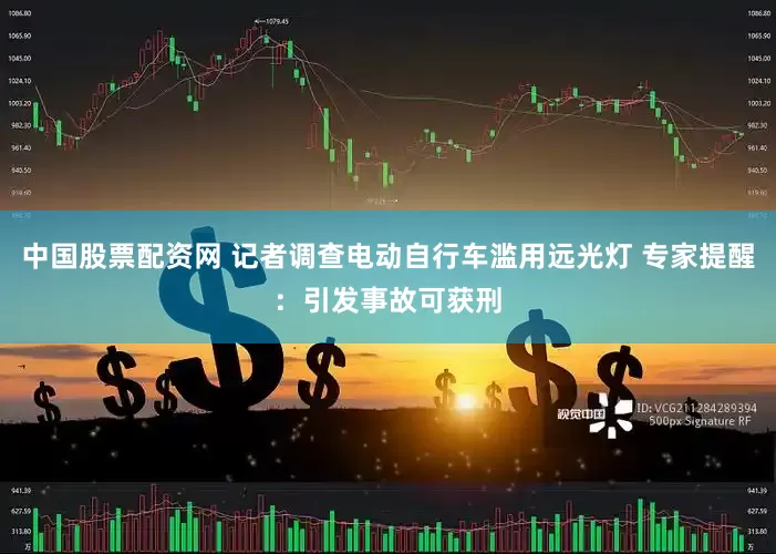 中国股票配资网 记者调查电动自行车滥用远光灯 专家提醒：引发事故可获刑