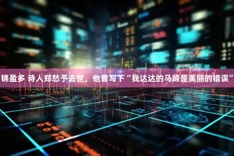 锦盈多 诗人郑愁予去世，他曾写下“我达达的马蹄是美丽的错误”