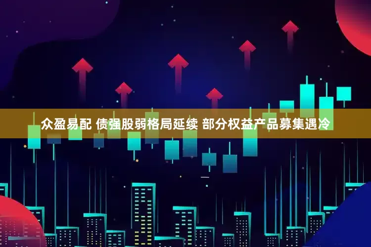 众盈易配 债强股弱格局延续 部分权益产品募集遇冷