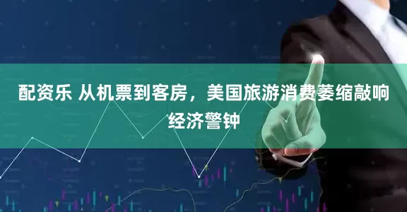 配资乐 从机票到客房，美国旅游消费萎缩敲响经济警钟
