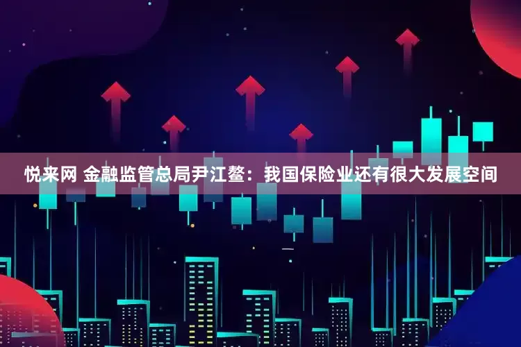 悦来网 金融监管总局尹江鳌：我国保险业还有很大发展空间
