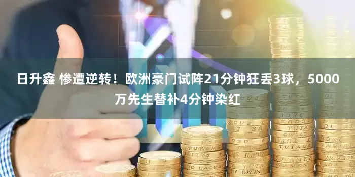日升鑫 惨遭逆转！欧洲豪门试阵21分钟狂丢3球，5000万先生替补4分钟染红