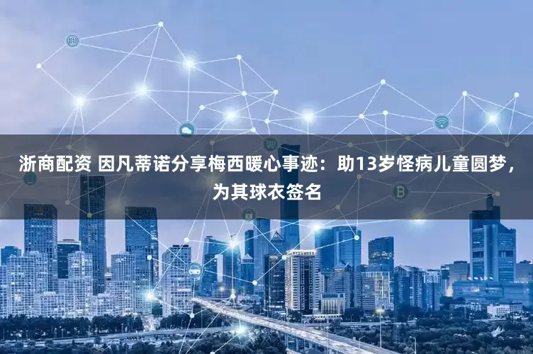 浙商配资 因凡蒂诺分享梅西暖心事迹：助13岁怪病儿童圆梦，为其球衣签名