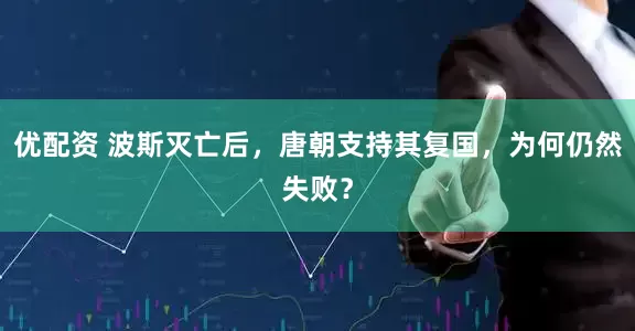 优配资 波斯灭亡后，唐朝支持其复国，为何仍然失败？