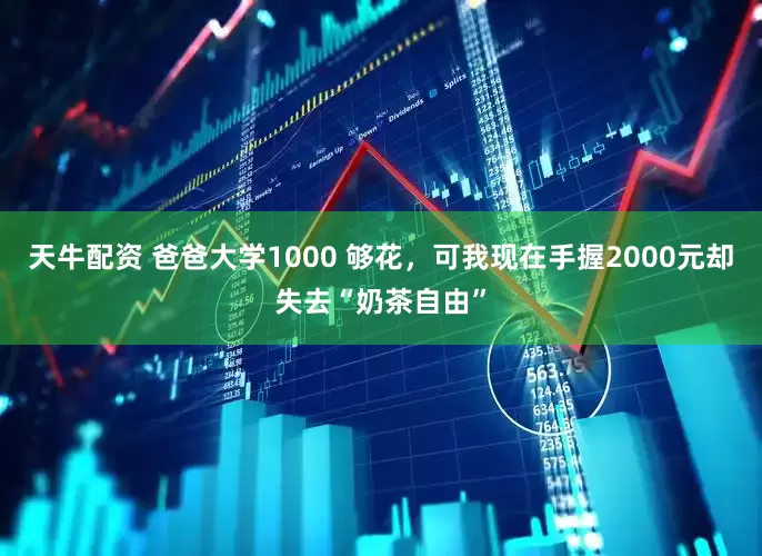 天牛配资 爸爸大学1000 够花，可我现在手握2000元却失去“奶茶自由”
