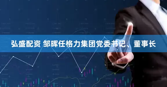弘盛配资 邹晖任格力集团党委书记、董事长
