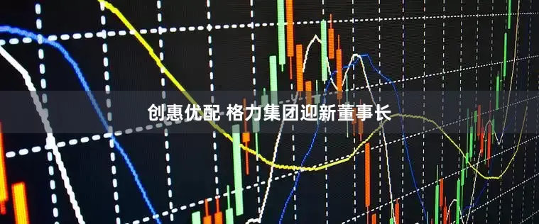 创惠优配 格力集团迎新董事长