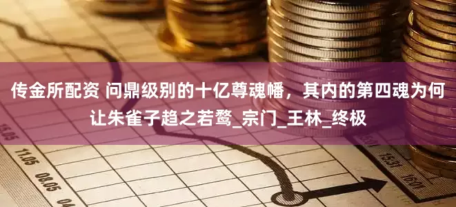 传金所配资 问鼎级别的十亿尊魂幡，其内的第四魂为何让朱雀子趋之若鹜_宗门_王林_终极