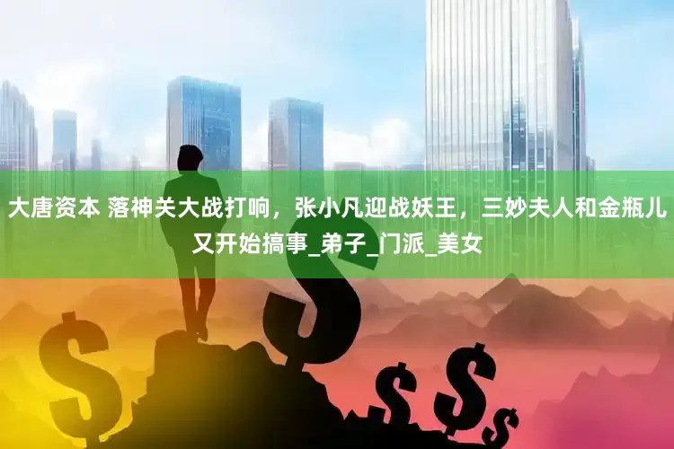 大唐资本 落神关大战打响，张小凡迎战妖王，三妙夫人和金瓶儿又开始搞事_弟子_门派_美女