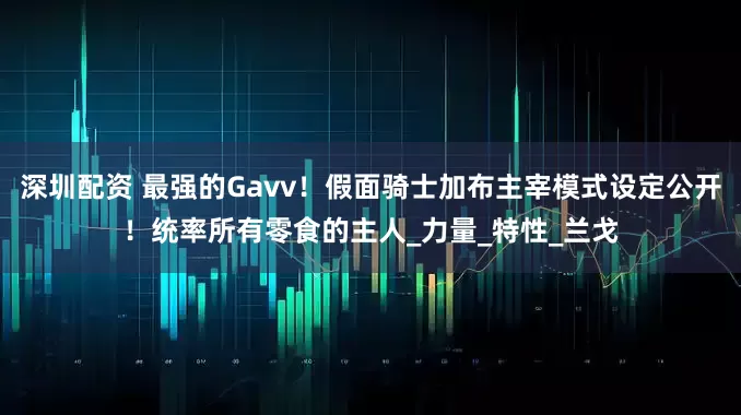 深圳配资 最强的Gavv！假面骑士加布主宰模式设定公开！统率所有零食的主人_力量_特性_兰戈
