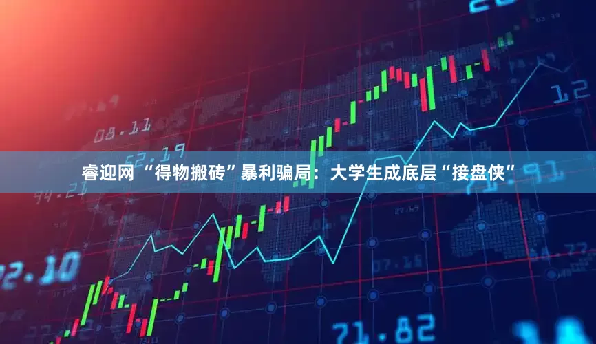 睿迎网 “得物搬砖”暴利骗局：大学生成底层“接盘侠”