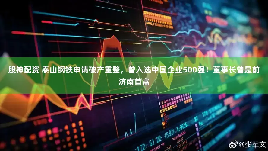 股神配资 泰山钢铁申请破产重整，曾入选中国企业500强！董事长曾是前济南首富