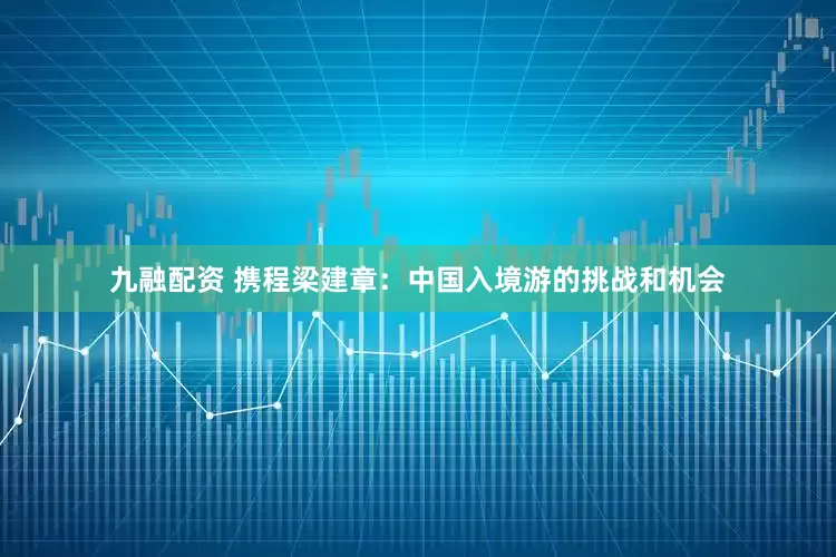 九融配资 携程梁建章：中国入境游的挑战和机会