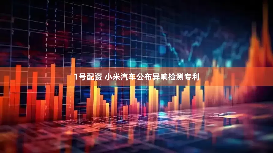 1号配资 小米汽车公布异响检测专利