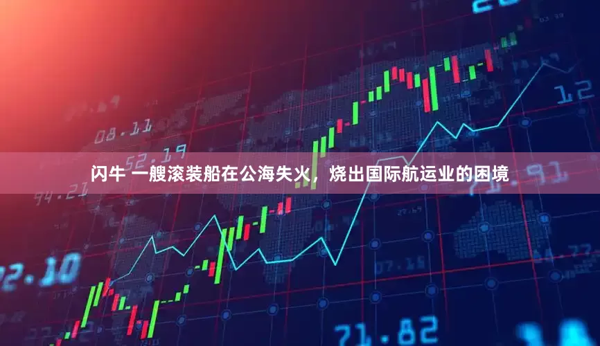 闪牛 一艘滚装船在公海失火，烧出国际航运业的困境
