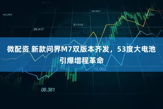 微配资 新款问界M7双版本齐发，53度大电池引爆增程革命