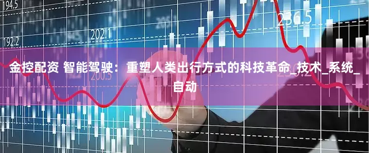 金控配资 智能驾驶：重塑人类出行方式的科技革命_技术_系统_自动