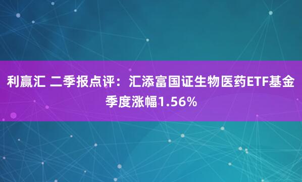 利赢汇 二季报点评：汇添富国证生物医药ETF基金季度涨幅1.56%