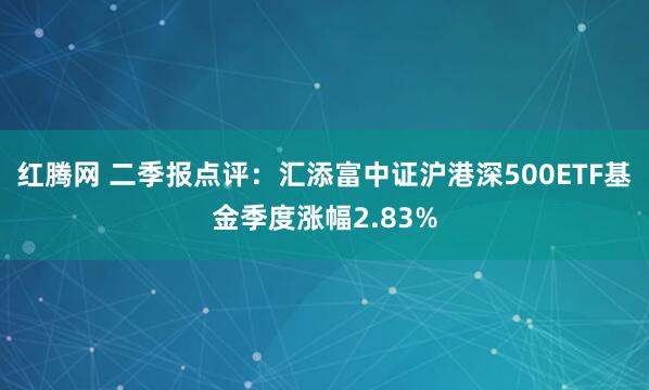 红腾网 二季报点评：汇添富中证沪港深500ETF基金季度涨幅2.83%