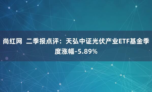 尚红网  二季报点评：天弘中证光伏产业ETF基金季度涨幅-5.89%