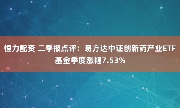 恒力配资 二季报点评：易方达中证创新药产业ETF基金季度涨幅7.53%