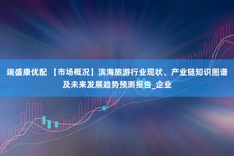 端盛康优配 【市场概况】滨海旅游行业现状、产业链知识图谱及未来发展趋势预测报告_企业
