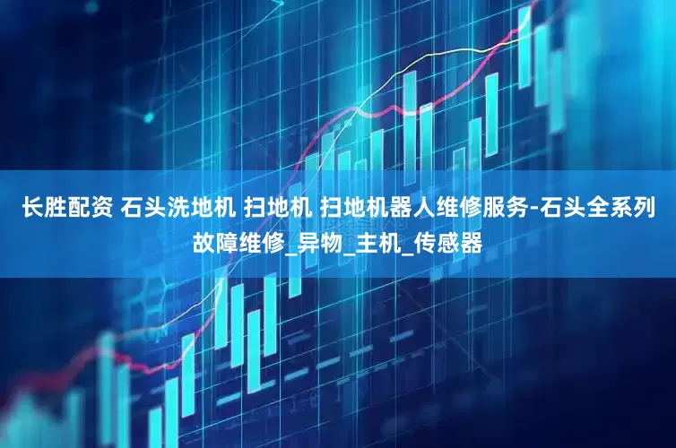 长胜配资 石头洗地机 扫地机 扫地机器人维修服务-石头全系列故障维修_异物_主机_传感器
