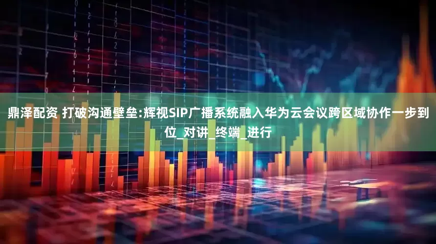鼎泽配资 打破沟通壁垒:辉视SIP广播系统融入华为云会议跨区域协作一步到位_对讲_终端_进行
