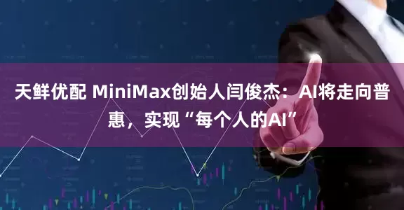 天鲜优配 MiniMax创始人闫俊杰：AI将走向普惠，实现“每个人的AI”