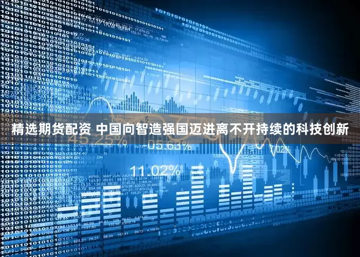 精选期货配资 中国向智造强国迈进离不开持续的科技创新