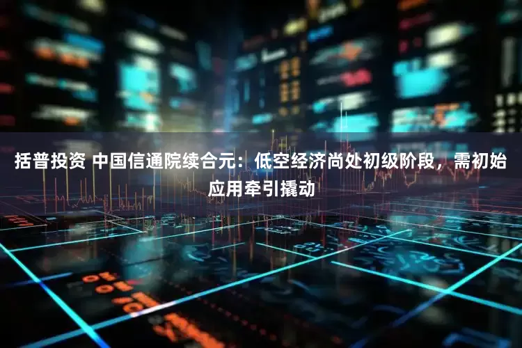 括普投资 中国信通院续合元：低空经济尚处初级阶段，需初始应用牵引撬动