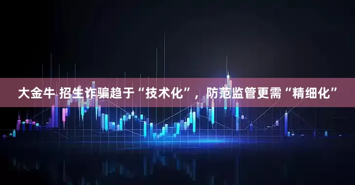 大金牛 招生诈骗趋于“技术化”，防范监管更需“精细化”