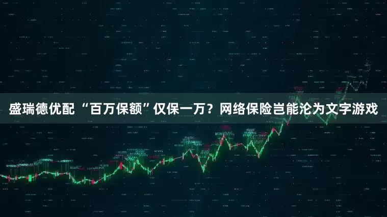 盛瑞德优配 “百万保额”仅保一万？网络保险岂能沦为文字游戏