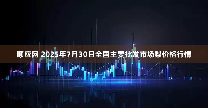顺应网 2025年7月30日全国主要批发市场梨价格行情