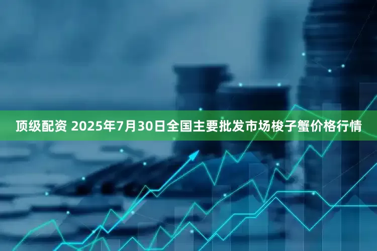 顶级配资 2025年7月30日全国主要批发市场梭子蟹价格行情