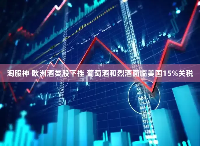 淘股神 欧洲酒类股下挫 葡萄酒和烈酒面临美国15%关税