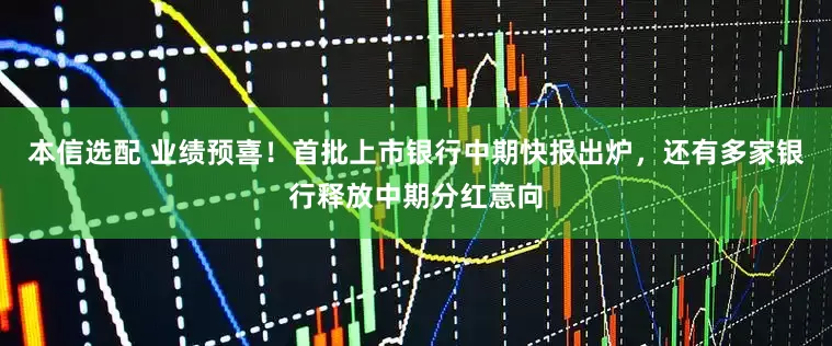 本信选配 业绩预喜！首批上市银行中期快报出炉，还有多家银行释放中期分红意向
