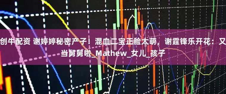 创牛配资 谢婷婷秘密产子！混血二宝正脸太萌，谢霆锋乐开花：又当舅舅啦_Mathew_女儿_孩子