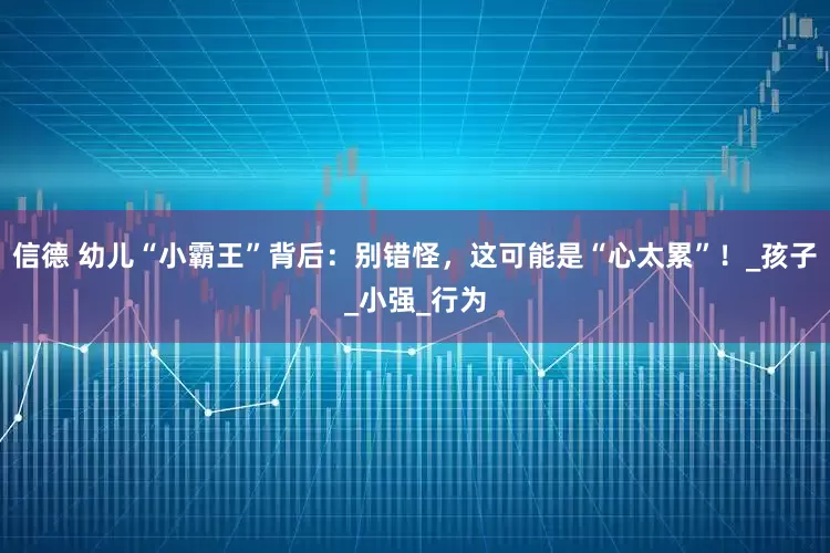信德 幼儿“小霸王”背后：别错怪，这可能是“心太累”！_孩子_小强_行为