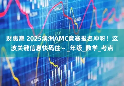 财惠赚 2025澳洲AMC竞赛报名冲呀！这波关键信息快码住～_年级_数学_考点