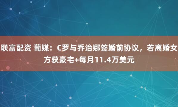 联富配资 葡媒：C罗与乔治娜签婚前协议，若离婚女方获豪宅+每月11.4万美元
