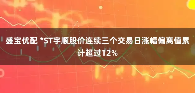 盛宝优配 *ST宇顺股价连续三个交易日涨幅偏离值累计超过12%