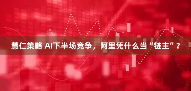 慧仁策略 AI下半场竞争，阿里凭什么当“链主”？