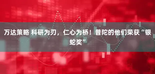 万达策略 科研为刃，仁心为桥！普陀的他们荣获“银蛇奖”