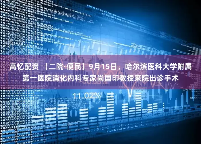 高忆配资 【二院·便民】9月15日，哈尔滨医科大学附属第一医院消化内科专家尚国印教授来院出诊手术