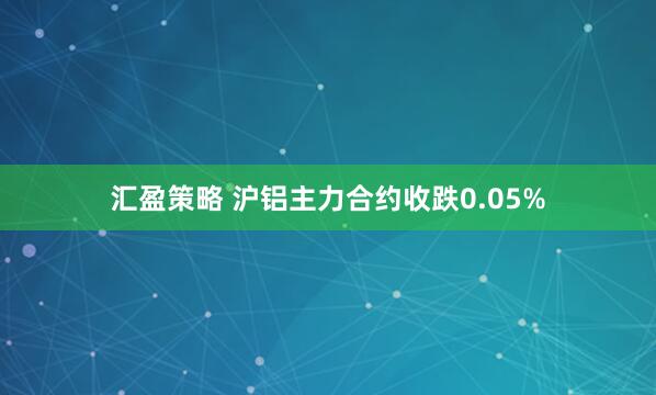 汇盈策略 沪铝主力合约收跌0.05%