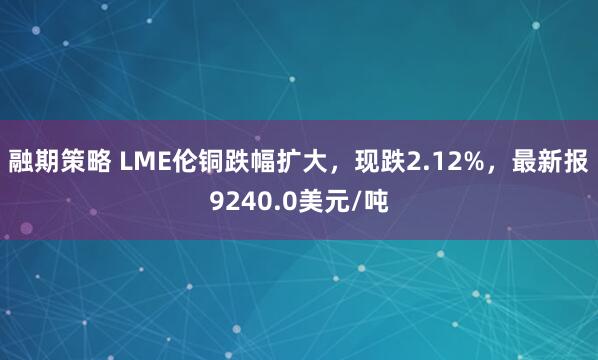 融期策略 LME伦铜跌幅扩大，现跌2.12%，最新报9240.0美元/吨