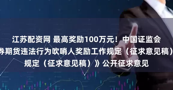 江苏配资网 最高奖励100万元！中国证监会、财政部就《证券期货违法行为吹哨人奖励工作规定（征求意见稿）》公开征求意见