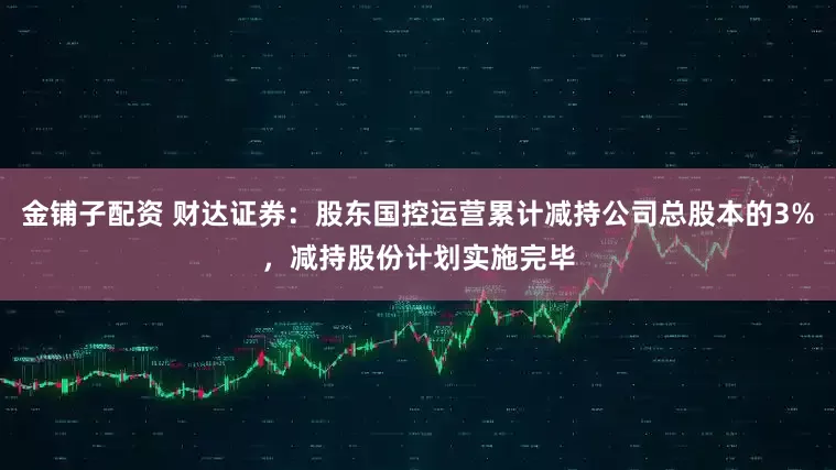金铺子配资 财达证券：股东国控运营累计减持公司总股本的3%，减持股份计划实施完毕